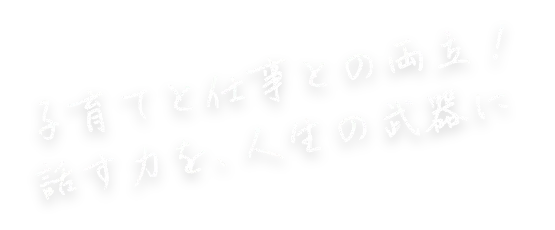 子育てと仕事の両立！話す力を、人生の武器に