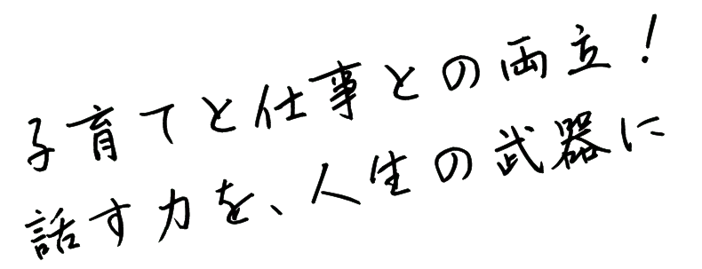 子育てと仕事との両立！話す力を、人生の武器に。